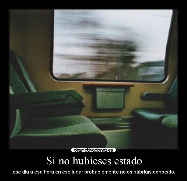 Si no hubieses estado - ese día a esa hora en ese lugar probablemente no os habríais conocido.