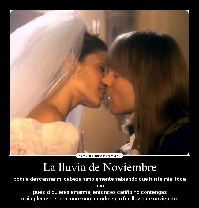 La lluvia de Noviembre - podría descansar mi cabeza simplemente sabiendo que fuiste mía, toda mía
pues si quieres amarme, entonces cariño no contengas
o simplemente terminaré caminando en la fría lluvia de noviembre