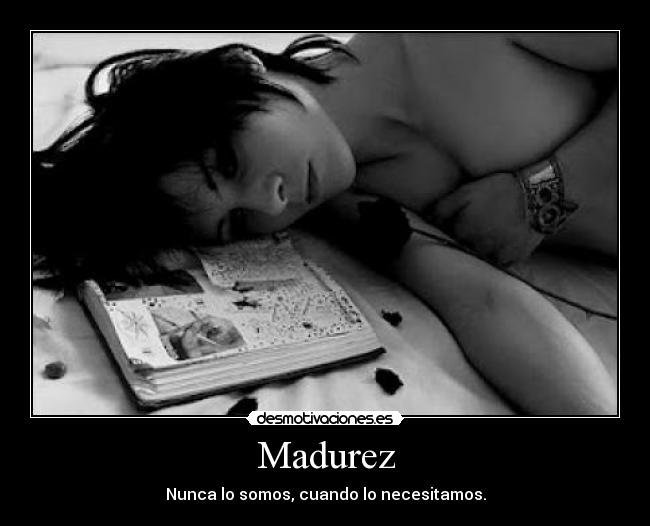 Madurez - Nunca lo somos, cuando lo necesitamos.