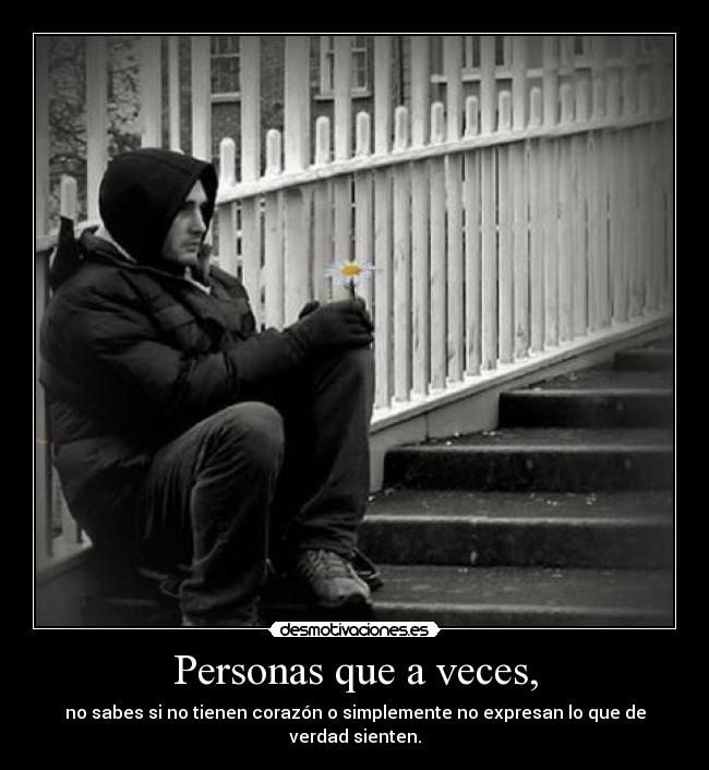 Personas que a veces, - no sabes si no tienen corazón o simplemente no expresan lo que de verdad sienten.
