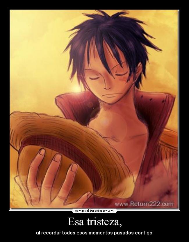 Esa tristeza, - al recordar todos esos momentos pasados contigo.