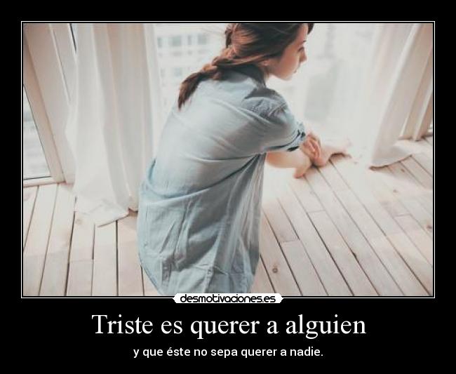 Triste es querer a alguien - y que éste no sepa querer a nadie.