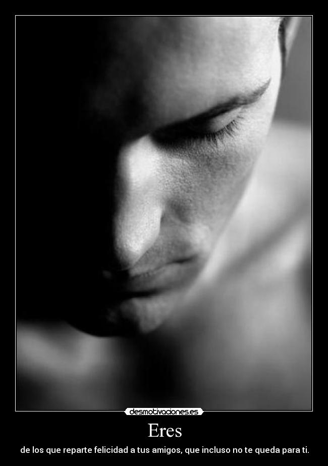 Eres - de los que reparte felicidad a tus amigos, que incluso no te queda para ti.