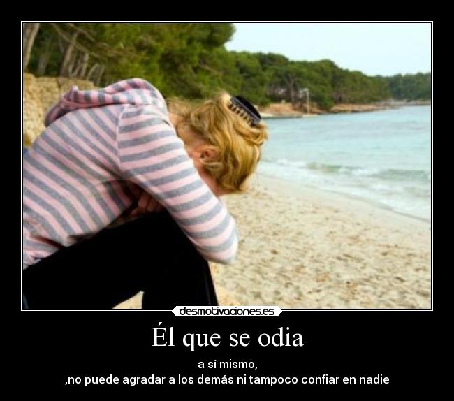 Él que se odia - a sí mismo,
,no puede agradar a los demás ni tampoco confiar en nadie