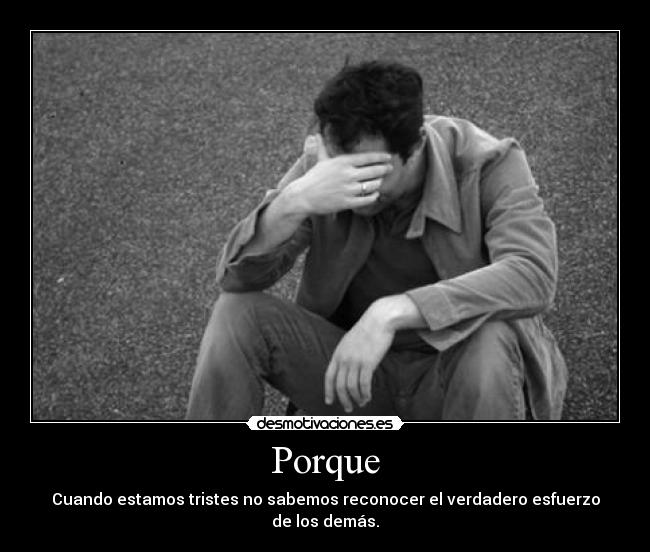 Porque - Cuando estamos tristes no sabemos reconocer el verdadero esfuerzo
de los demás.