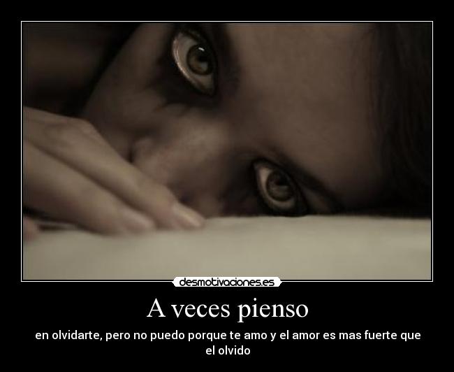 A veces pienso - en olvidarte, pero no puedo porque te amo y el amor es mas fuerte que el olvido