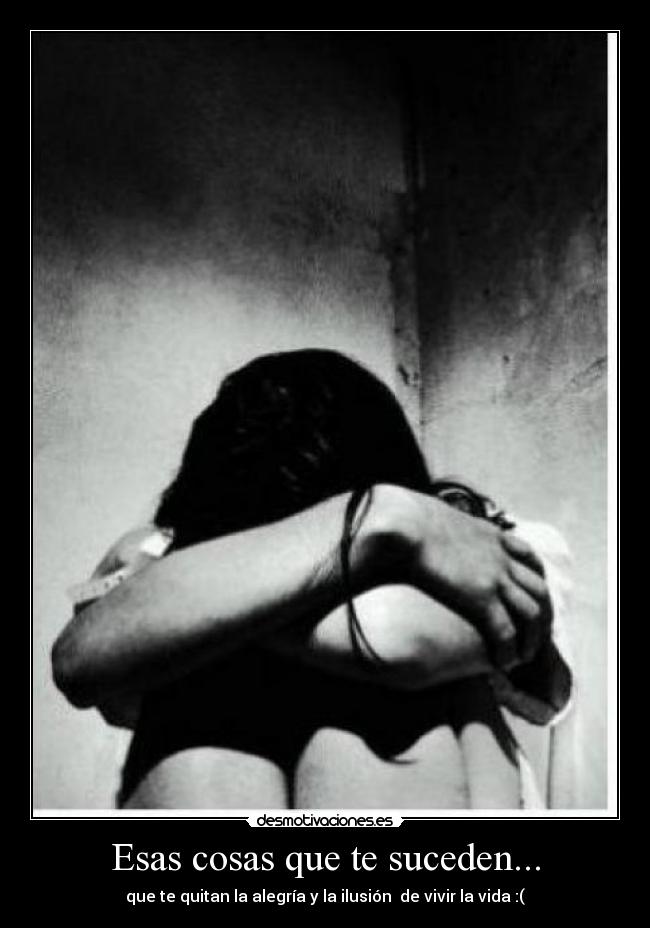 Esas cosas que te suceden... - que te quitan la alegría y la ilusión de vivir la vida :(