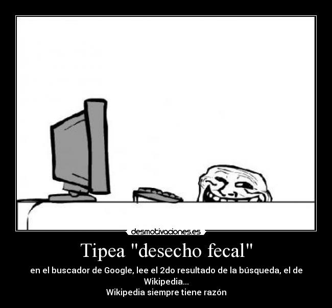 Tipea desecho fecal - en el buscador de Google, lee el 2do resultado de la búsqueda, el de Wikipedia...
Wikipedia siempre tiene razón