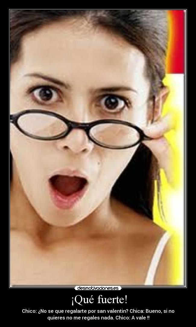 ¡Qué fuerte! - Chico: ¿No se que regalarte por san valentin? Chica: Bueno, si no
quieres no me regales nada. Chico: A vale !!