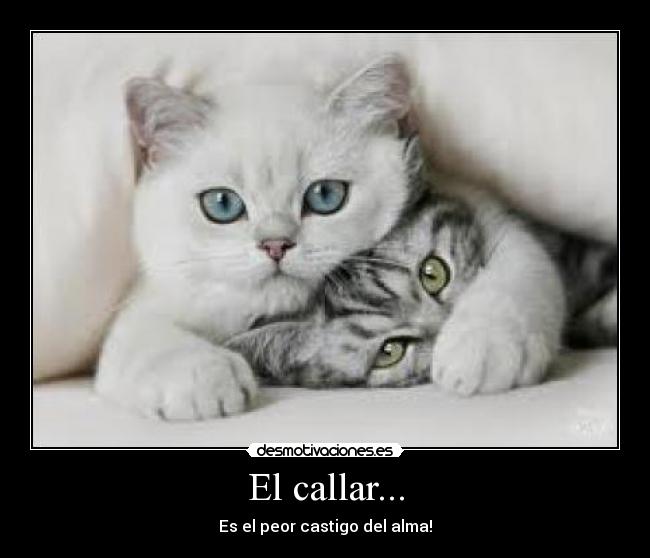 El callar... - Es el peor castigo del alma!
