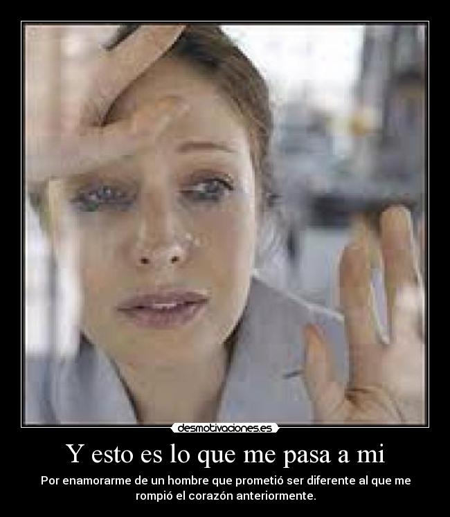 Y esto es lo que me pasa a mi - Por enamorarme de un hombre que prometió ser diferente al que me
rompió el corazón anteriormente.