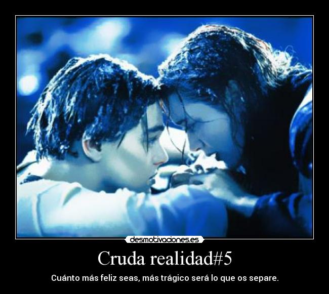 Cruda realidad#5 - Cuánto más feliz seas, más trágico será lo que os separe.