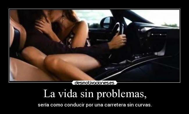 La vida sin problemas, - sería como conducir por una carretera sin curvas.