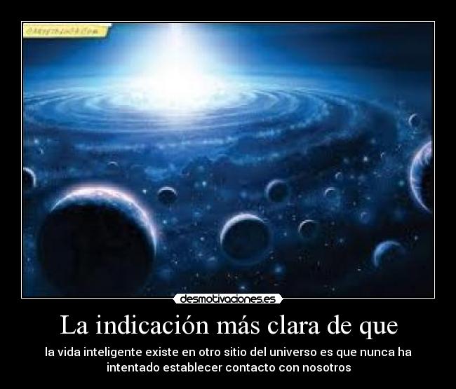 La indicación más clara de que - la vida inteligente existe en otro sitio del universo es que nunca ha
intentado establecer contacto con nosotros