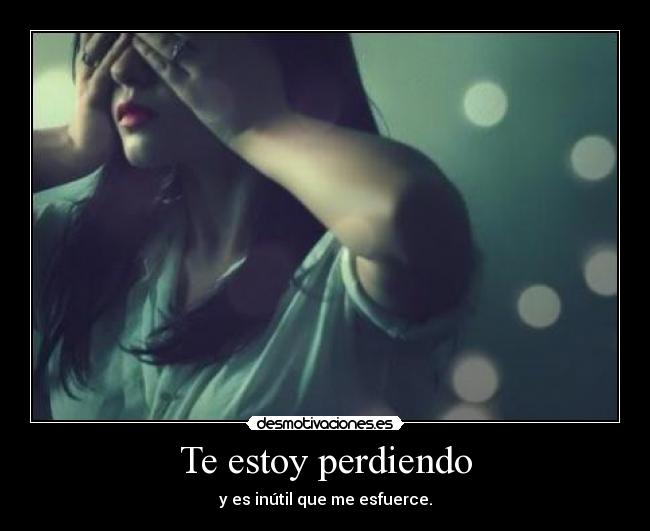 Te estoy perdiendo - y es inútil que me esfuerce.