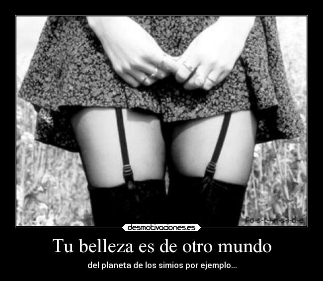 Tu belleza es de otro mundo - del planeta de los simios por ejemplo...
