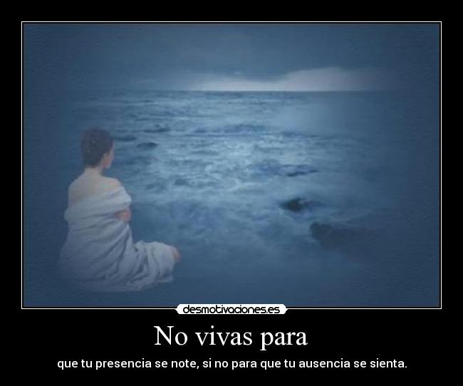 No vivas para - que tu presencia se note, si no para que tu ausencia se sienta.