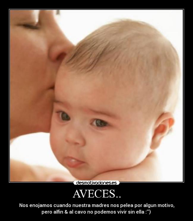 AVECES.. - Nos enojamos cuando nuestra madres nos pelea por algun motivo,
pero alfin & al cavo no podemos vivir sin ella :)