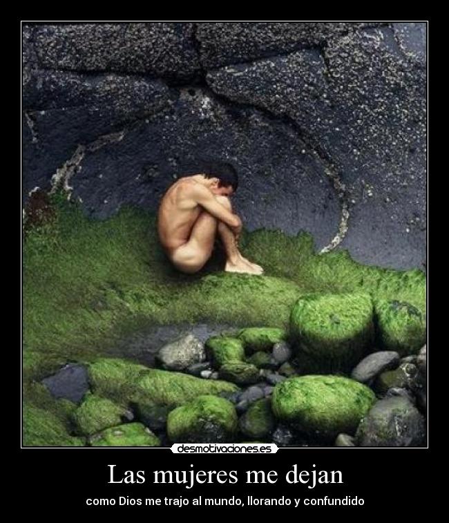 Las mujeres me dejan - como Dios me trajo al mundo, llorando y confundido