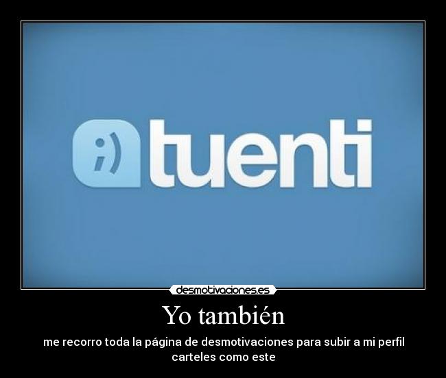 Yo también - me recorro toda la página de desmotivaciones para subir a mi perfil
carteles como este