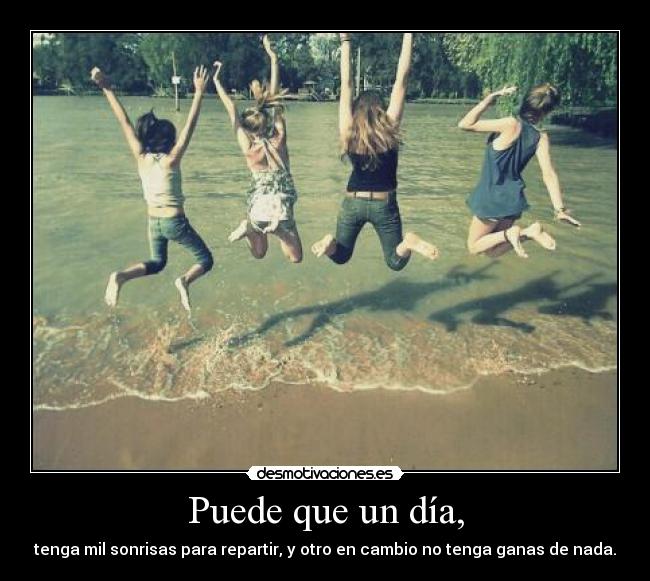 Puede que un día, - tenga mil sonrisas para repartir, y otro en cambio no tenga ganas de nada.