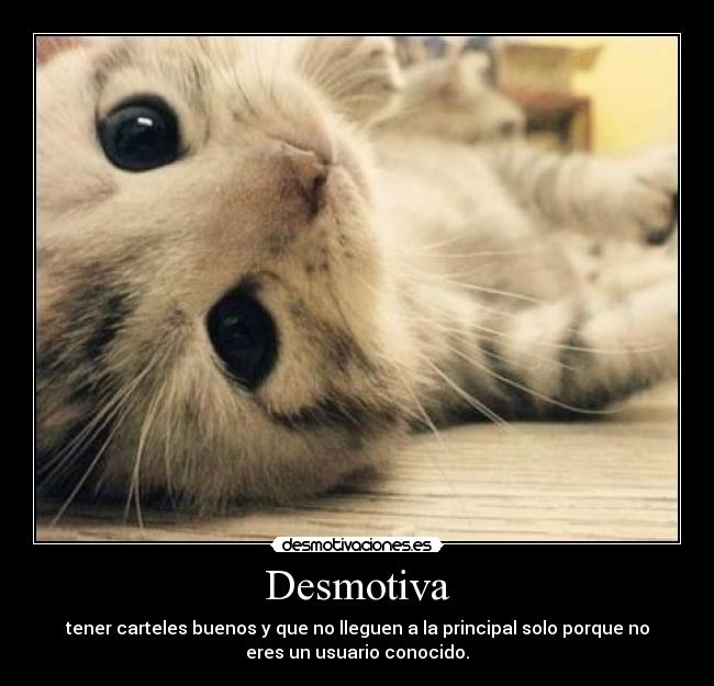 Desmotiva - tener carteles buenos y que no lleguen a la principal solo porque no
eres un usuario conocido.