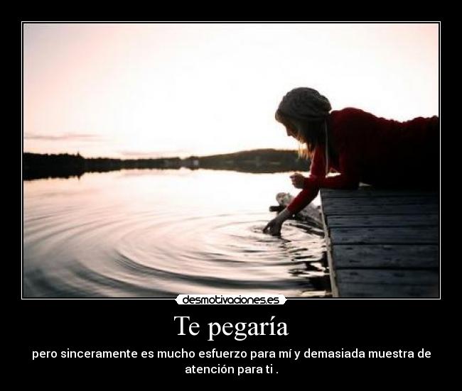 Te pegaría - pero sinceramente es mucho esfuerzo para mí y demasiada muestra de
atención para ti .