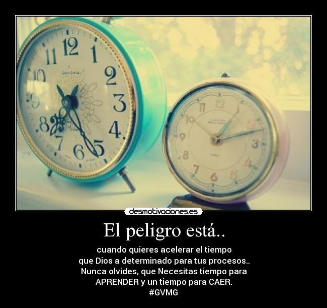 El peligro está.. - cuando quieres acelerar el tiempo
que Dios a determinado para tus procesos..
Nunca olvides, que Necesitas tiempo para
APRENDER y un tiempo para CAER.
#GVMG