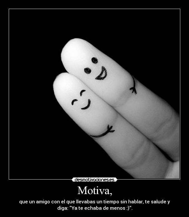 Motiva, - que un amigo con el que llevabas un tiempo sin hablar, te salude y
diga: Ya te echaba de menos :).