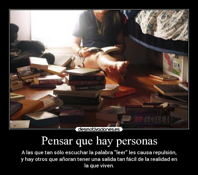 Pensar que hay personas - A las que tan sólo escuchar la palabra leer les causa repulsión,
y hay otros que añoran tener una salida tan fácil de la realidad en la que viven.