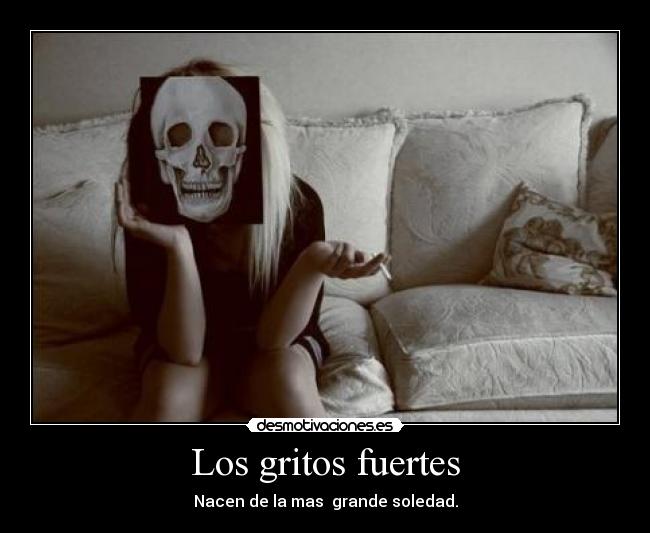 Los gritos fuertes - Nacen de la mas  grande soledad.