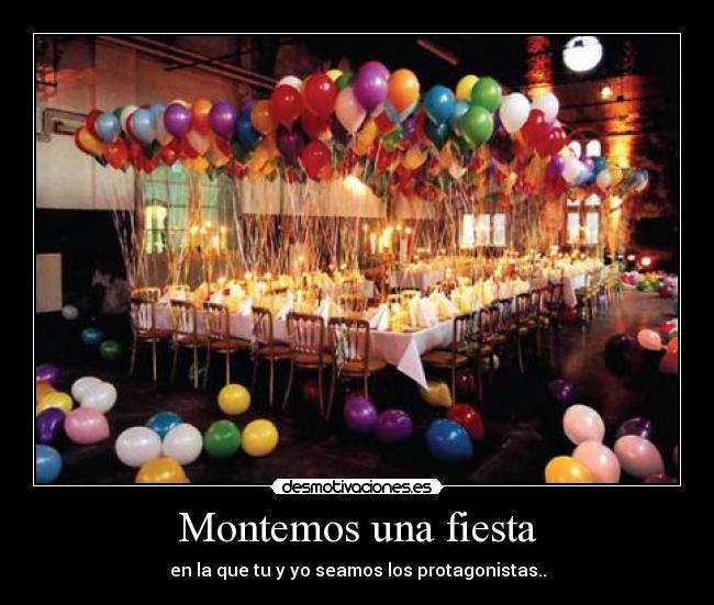 Montemos una fiesta - en la que tu y yo seamos los protagonistas..