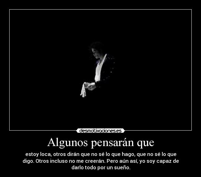 Algunos pensarán que - estoy loca, otros dirán que no sé lo que hago, que no sé lo que
digo. Otros incluso no me creerán. Pero aún así, yo soy capaz de
darlo todo por un sueño.