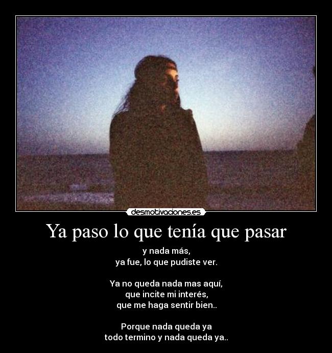 Ya paso lo que tenía que pasar - y nada más,
ya fue, lo que pudiste ver.

Ya no queda nada mas aquí,
que incite mi interés,
que me haga sentir bien..

Porque nada queda ya
todo termino y nada queda ya..