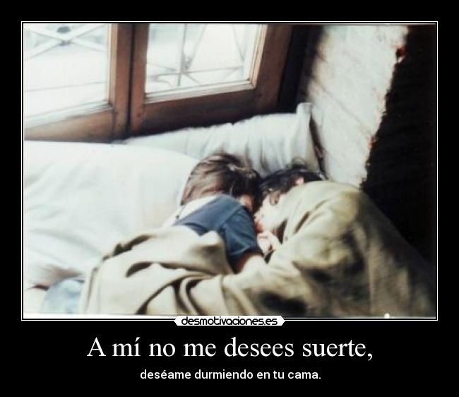 A mí no me desees suerte, -