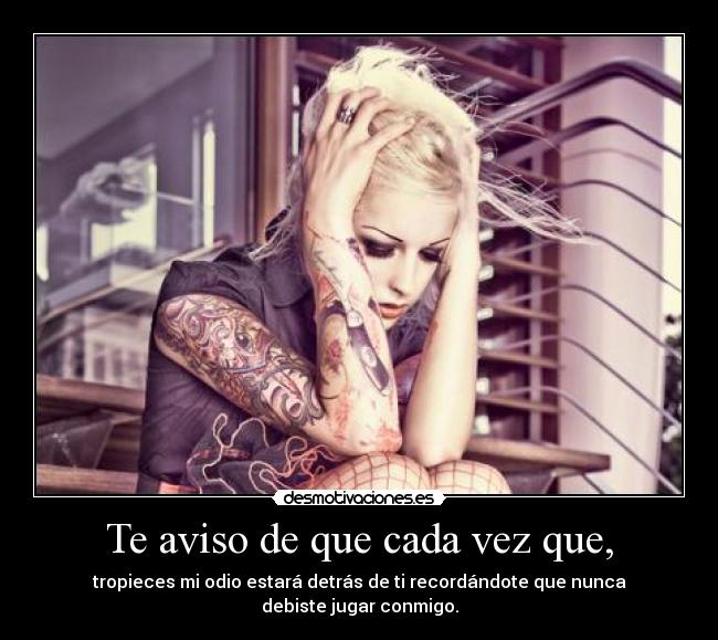 Te aviso de que cada vez que, - tropieces mi odio estará detrás de ti recordándote que nunca debiste jugar conmigo.