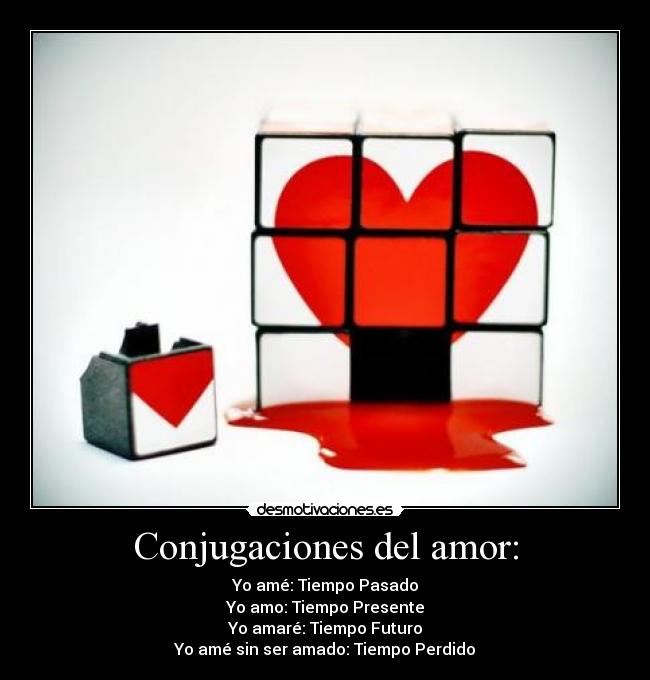 Conjugaciones del amor: - Yo amé: Tiempo Pasado
Yo amo: Tiempo Presente
Yo amaré: Tiempo Futuro
Yo amé sin ser amado: Tiempo Perdido