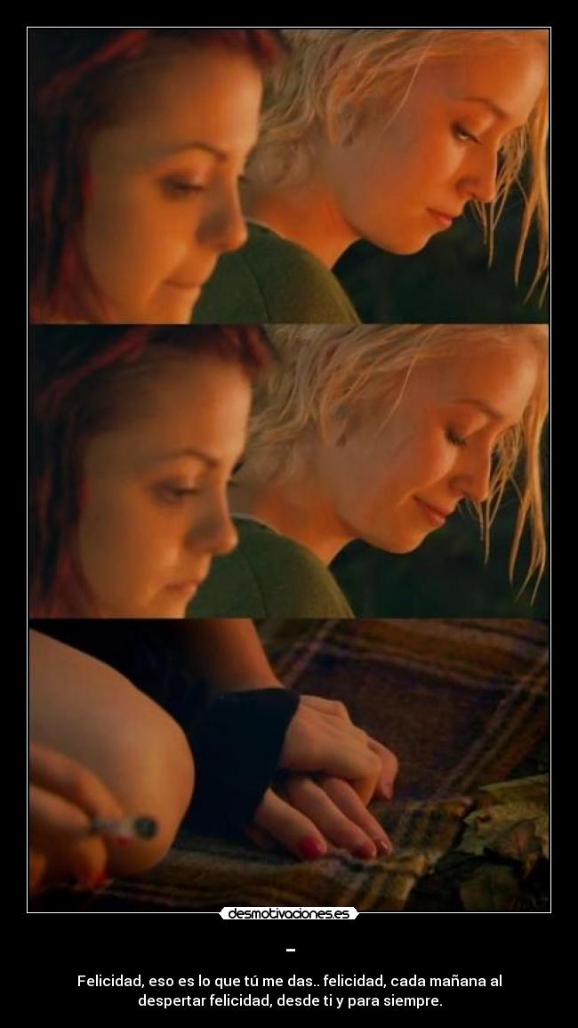 - - Felicidad, eso es lo que tú me das.. felicidad, cada mañana al
despertar felicidad, desde ti y para siempre.