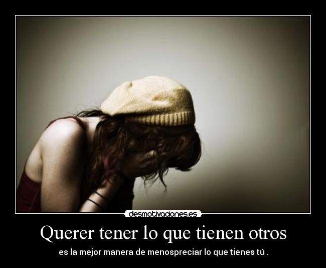 Querer tener lo que tienen otros - es la mejor manera de menospreciar lo que tienes tú .
