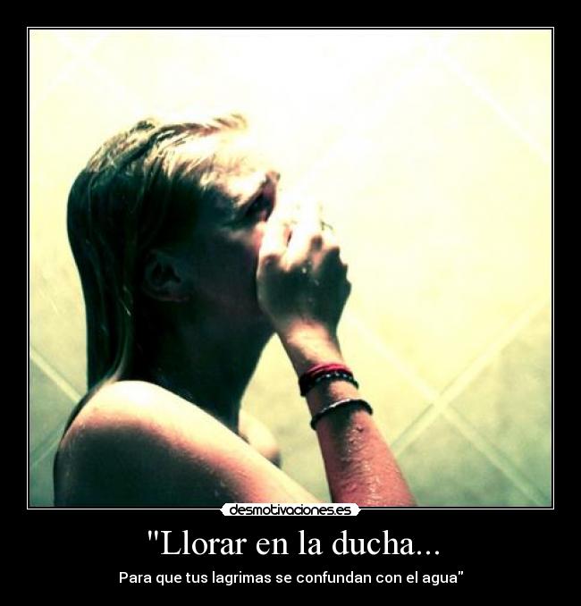 Llorar en la ducha... - Para que tus lagrimas se confundan con el agua
