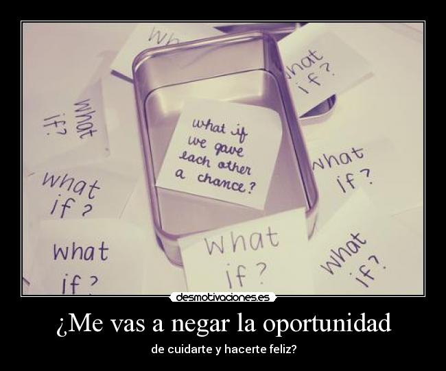 ¿Me vas a negar la oportunidad - de cuidarte y hacerte feliz?
