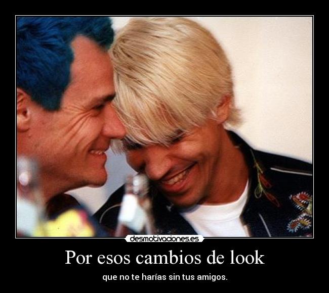 Por esos cambios de look - que no te harías sin tus amigos.