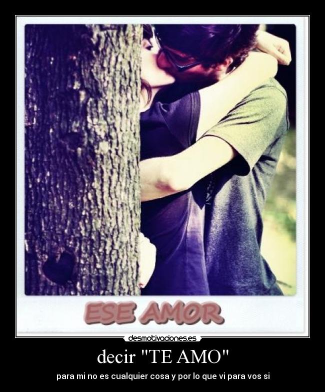 decir TE AMO - para mi no es cualquier cosa y por lo que vi para vos si