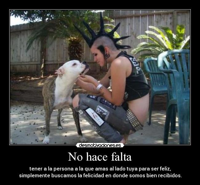 No hace falta - tener a la persona a la que amas al lado tuya para ser feliz,
simplemente buscamos la felicidad en donde somos bien recibidos.