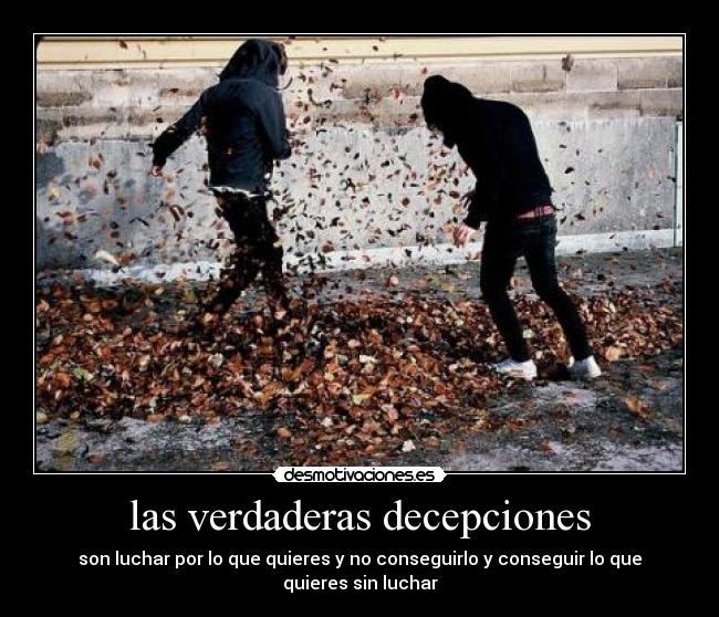 las verdaderas decepciones - son luchar por lo que quieres y no conseguirlo y conseguir lo que quieres sin luchar