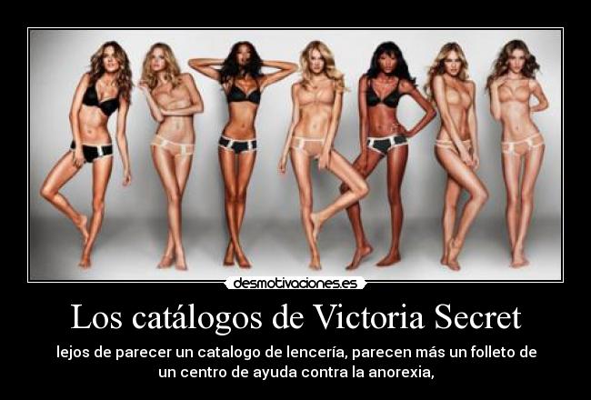 Los catálogos de Victoria Secret - lejos de parecer un catalogo de lencería, parecen más un folleto de
un centro de ayuda contra la anorexia,