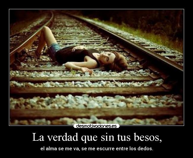 La verdad que sin tus besos, - el alma se me va, se me escurre entre los dedos.