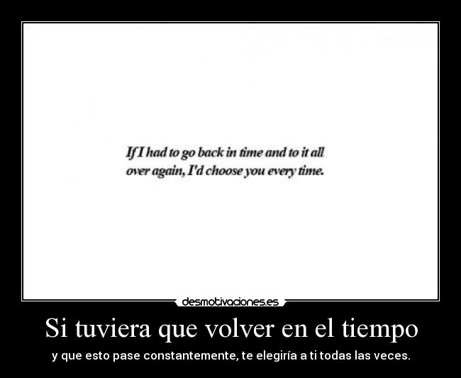 Si tuviera que volver en el tiempo - y que esto pase constantemente, te elegiría a ti todas las veces.