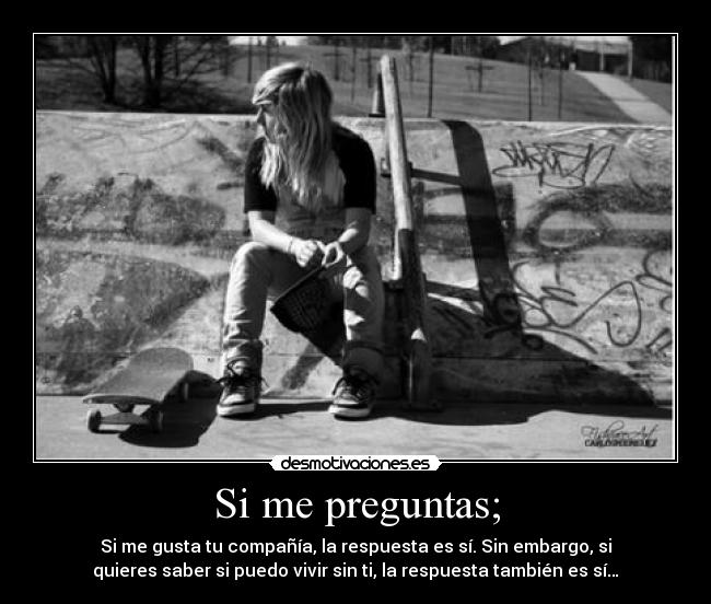 Si me preguntas; - Si me gusta tu compañía, la respuesta es sí. Sin embargo, si
quieres saber si puedo vivir sin ti, la respuesta también es sí…