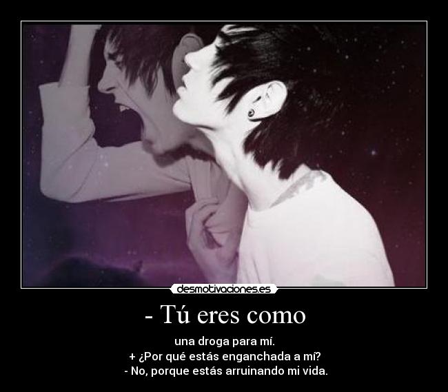- Tú eres como - una droga para mí.
+ ¿Por qué estás enganchada a mí?
- No, porque estás arruinando mi vida.